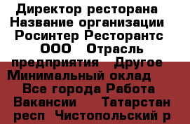 Директор ресторана › Название организации ­ Росинтер Ресторантс, ООО › Отрасль предприятия ­ Другое › Минимальный оклад ­ 1 - Все города Работа » Вакансии   . Татарстан респ.,Чистопольский р-н